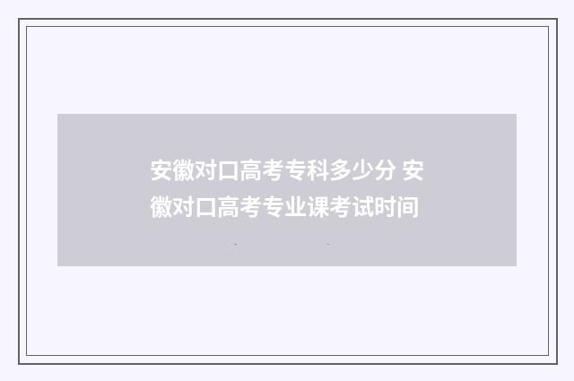 安徽对口高考专科多少分 安徽对口高考专业课考试时间