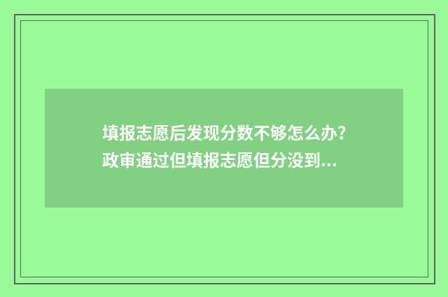 填报志愿后发现分数不够怎么办？政审通过但填报志愿但分没到 填报了志愿还能查吗