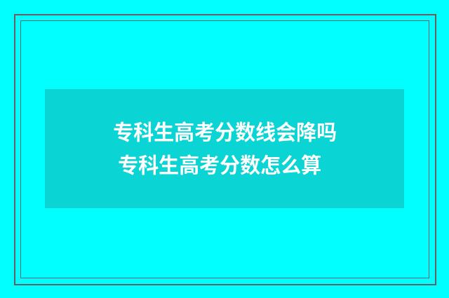 专科生高考分数线会降吗 专科生高考分数怎么算