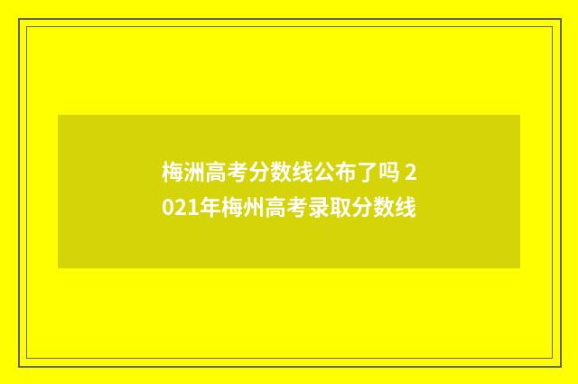 梅洲高考分数线公布了吗 2021年梅州高考录取分数线