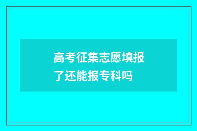 高考征集志愿填报了还能报专科吗