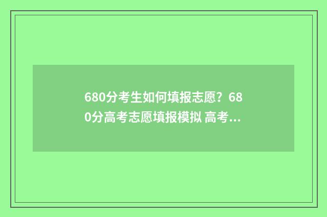 680分考生如何填报志愿？680分高考志愿填报模拟 高考分数680是什么概念