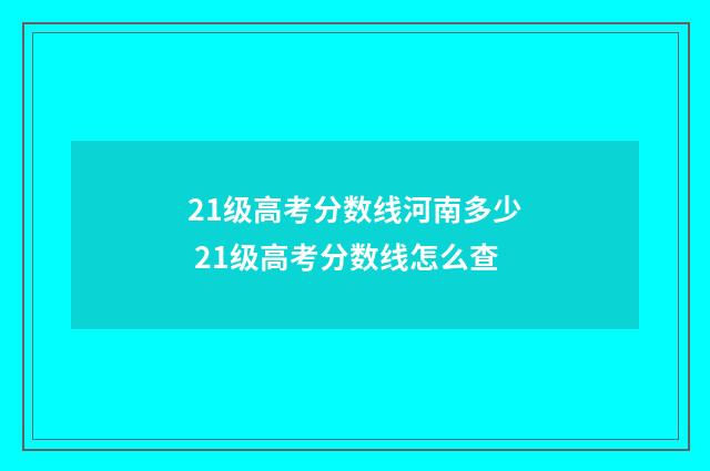 21级高考分数线河南多少 21级高考分数线怎么查