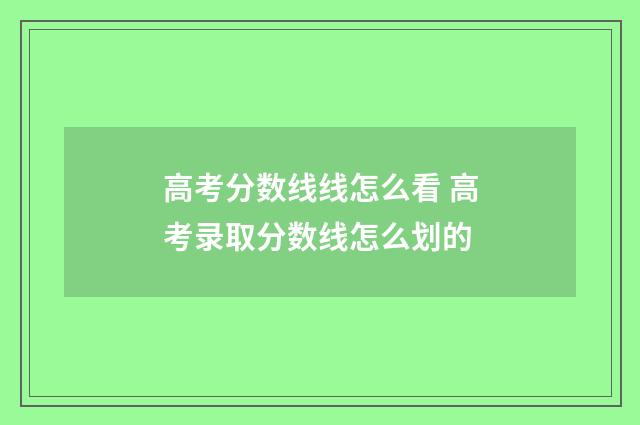 高考分数线线怎么看 高考录取分数线怎么划的