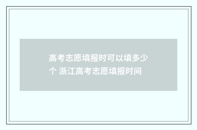 高考志愿填报时可以填多少个 浙江高考志愿填报时间