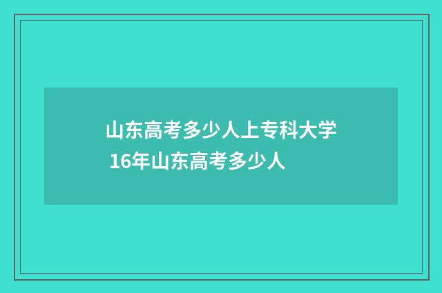 山东高考多少人上专科大学 16年山东高考多少人