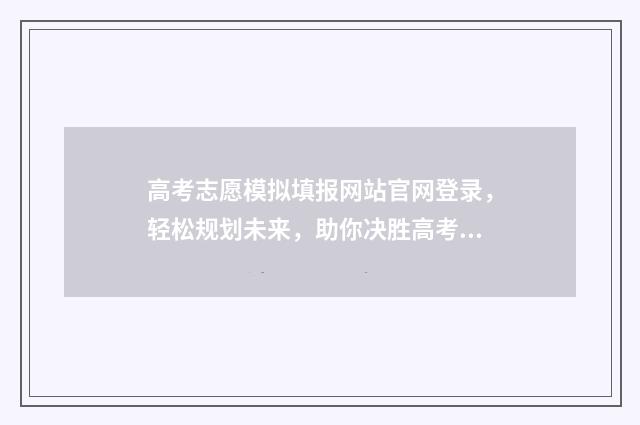 高考志愿模拟填报网站官网登录，轻松规划未来，助你决胜高考！ 高考志愿模拟填报免费