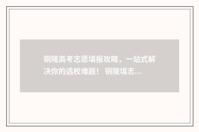 铜陵高考志愿填报攻略，一站式解决你的选校难题！ 铜陵填志愿的机构