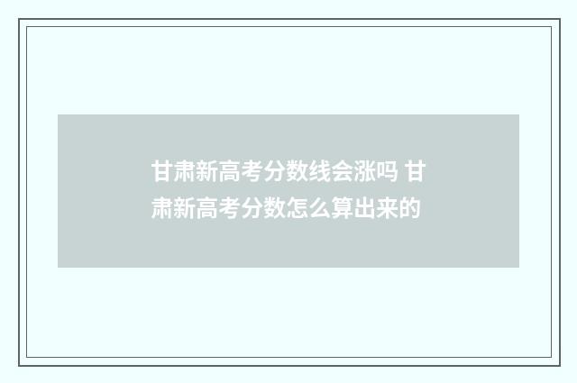 甘肃新高考分数线会涨吗 甘肃新高考分数怎么算出来的