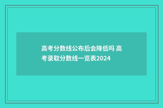 高考分数线公布后会降低吗 高考录取分数线一览表2024