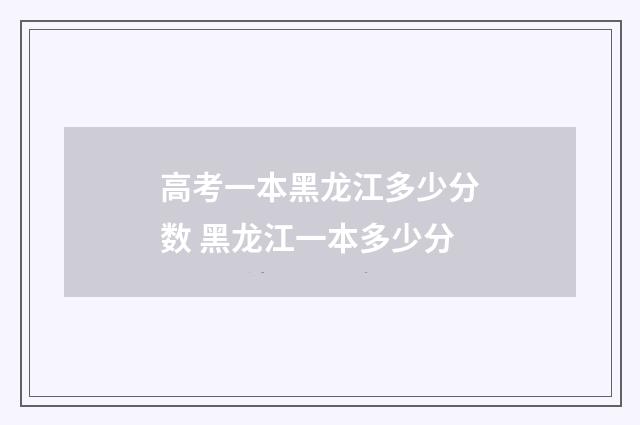 高考一本黑龙江多少分数 黑龙江一本多少分
