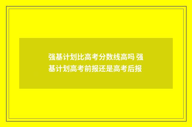 强基计划比高考分数线高吗 强基计划高考前报还是高考后报