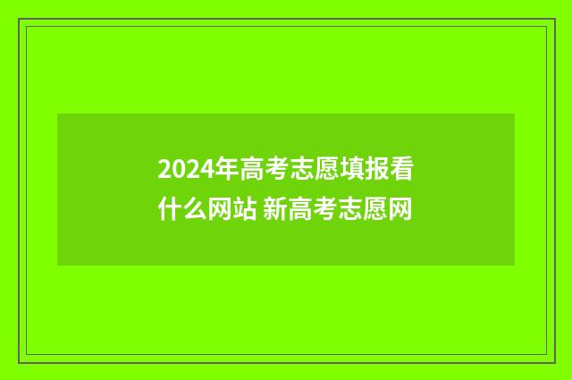 2024年高考志愿填报看什么网站 新高考志愿网