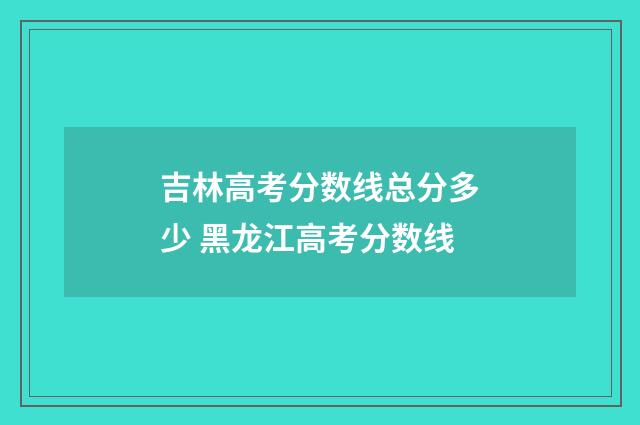 吉林高考分数线总分多少 黑龙江高考分数线