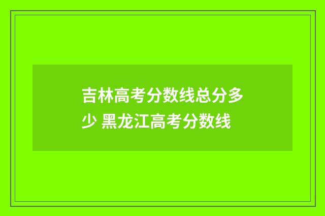 吉林高考分数线总分多少 黑龙江高考分数线