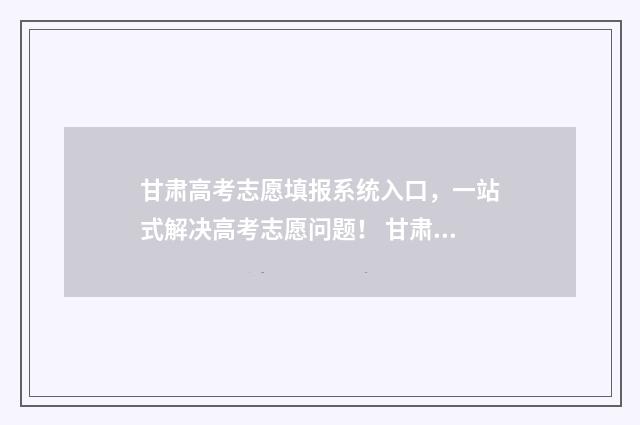 甘肃高考志愿填报系统入口，一站式解决高考志愿问题！ 甘肃高考志愿填报时间和截止时间