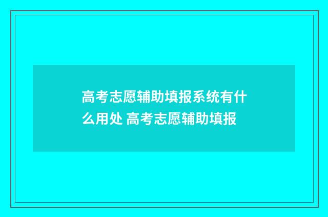 高考志愿辅助填报系统有什么用处 高考志愿辅助填报