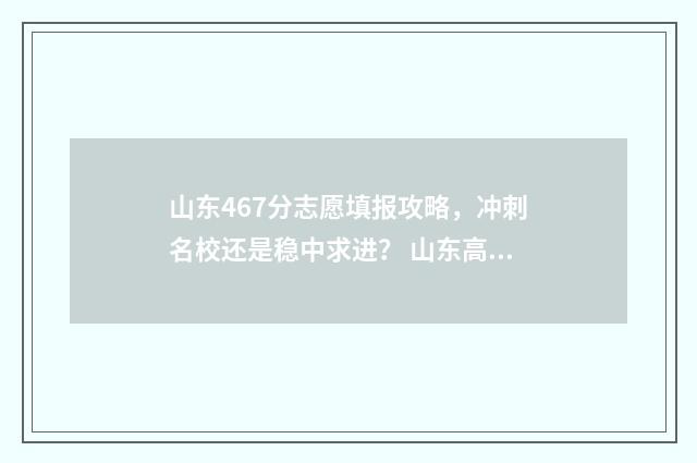 山东467分志愿填报攻略,冲刺名校还是稳中求进? 山东高考报志愿录取
