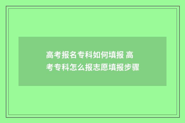 高考报名专科如何填报 高考专科怎么报志愿填报步骤