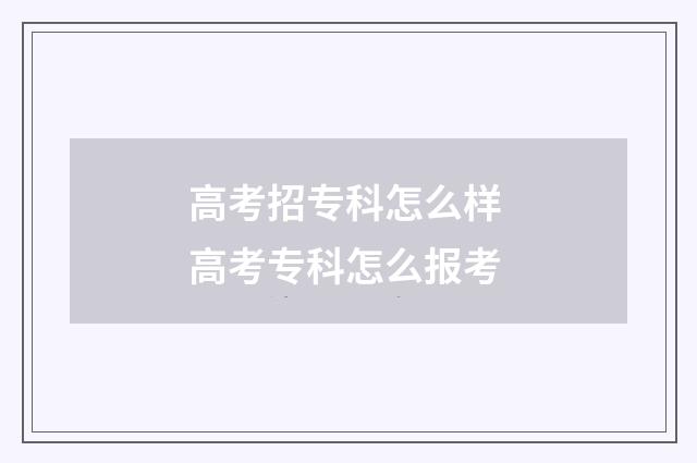 高考招专科怎么样 高考专科怎么报考