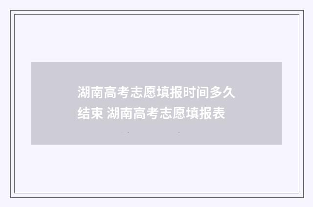 湖南高考志愿填报时间多久结束 湖南高考志愿填报表