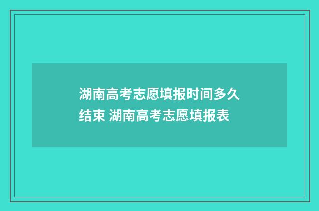 湖南高考志愿填报时间多久结束 湖南高考志愿填报表