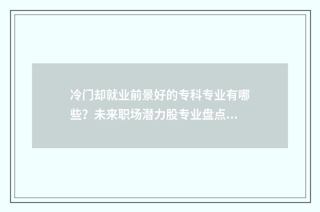 冷门却就业前景好的专科专业有哪些？未来职场潜力股专业盘点 冷门但就业好的专业