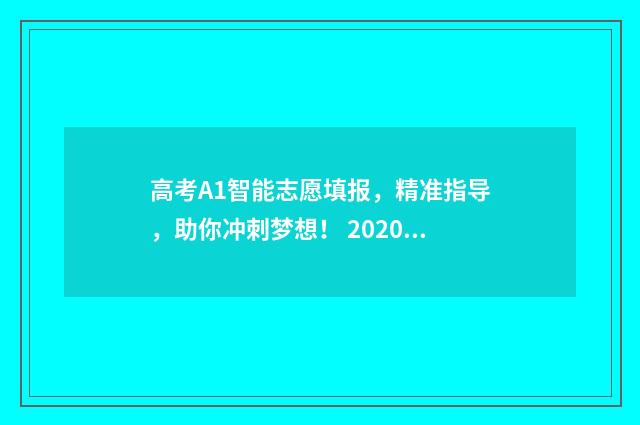 高考A1智能志愿填报，精准指导，助你冲刺梦想！ 2020高考智能志愿填报