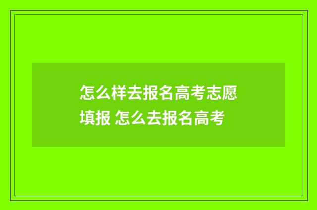 怎么样去报名高考志愿填报 怎么去报名高考