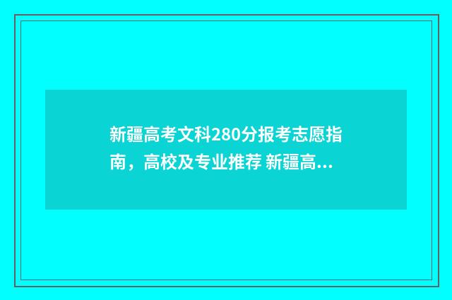 新疆高考文科280分报考志愿指南，高校及专业推荐 新疆高考文科280分排名
