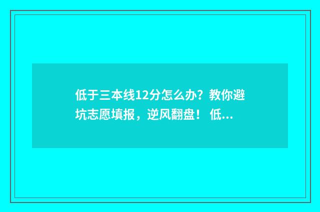 低于三本线12分怎么办？教你避坑志愿填报，逆风翻盘！ 低于二本分数线3分