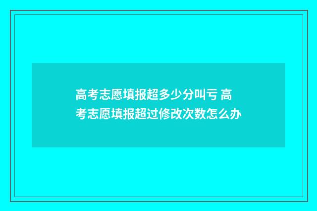 高考志愿填报超多少分叫亏 高考志愿填报超过修改次数怎么办