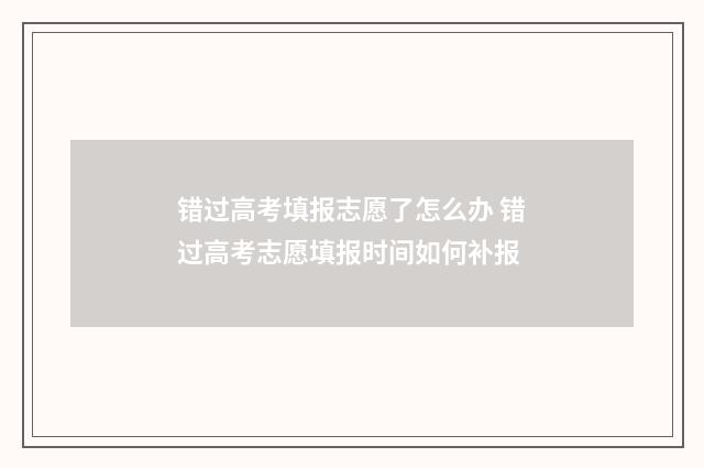 错过高考填报志愿了怎么办 错过高考志愿填报时间如何补报
