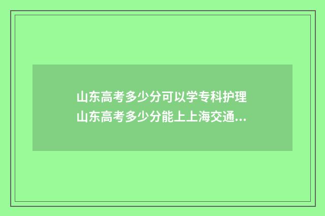 山东高考多少分可以学专科护理 山东高考多少分能上上海交通大学