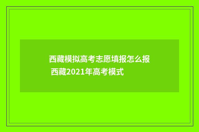 西藏模拟高考志愿填报怎么报 西藏2021年高考模式