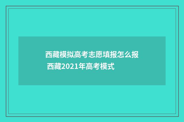 西藏模拟高考志愿填报怎么报 西藏2021年高考模式