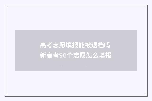 高考志愿填报能被退档吗 新高考96个志愿怎么填报