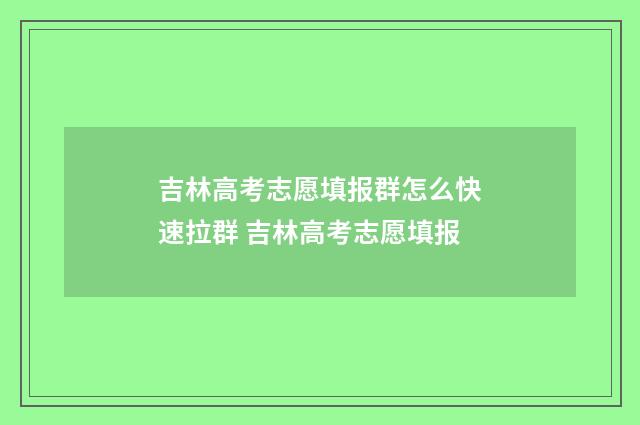 吉林高考志愿填报群怎么快速拉群 吉林高考志愿填报