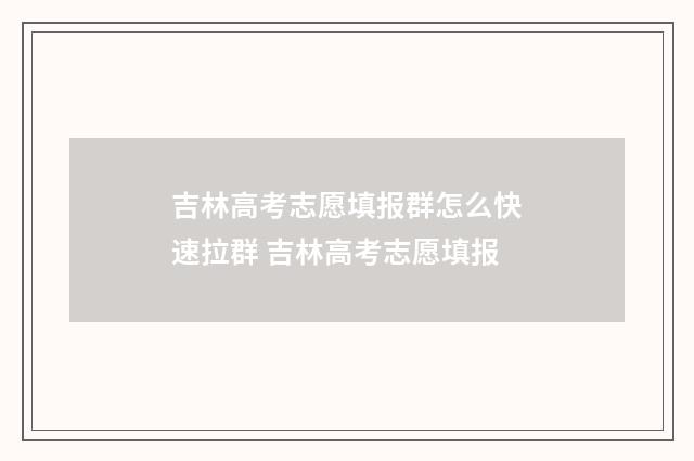 吉林高考志愿填报群怎么快速拉群 吉林高考志愿填报