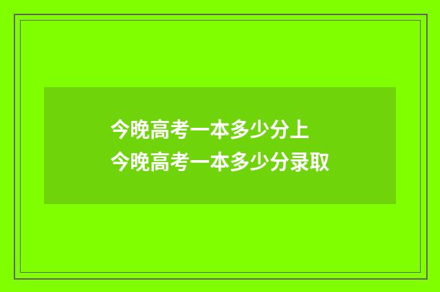 今晚高考一本多少分上 今晚高考一本多少分录取