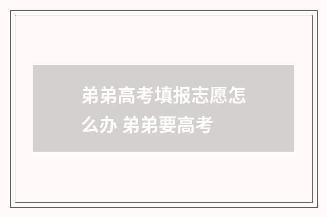 弟弟高考填报志愿怎么办 弟弟要高考