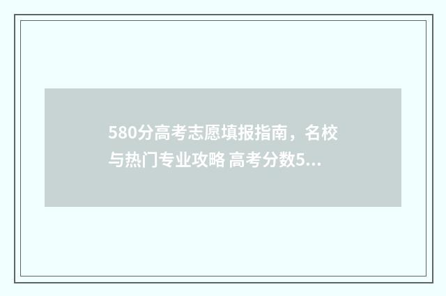 580分高考志愿填报指南，名校与热门专业攻略 高考分数580能上什么学校
