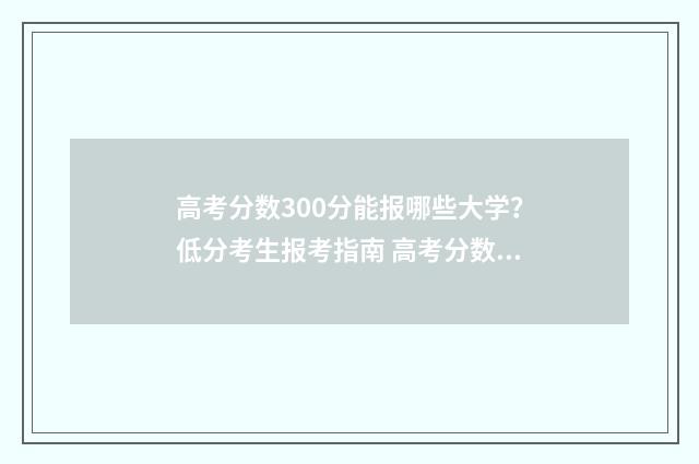 高考分数300分能报哪些大学？低分考生报考指南 高考分数300分能上什么专科院校