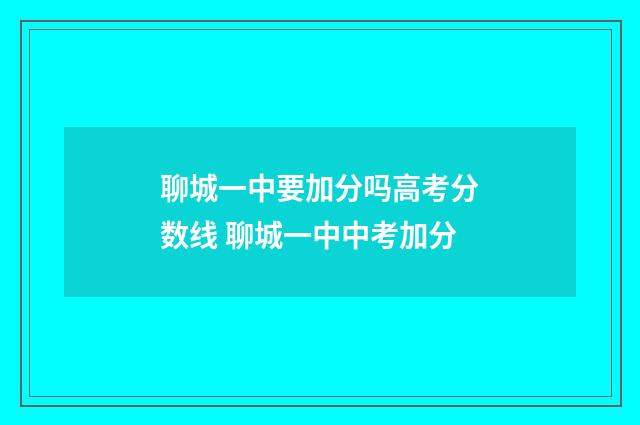 聊城一中要加分吗高考分数线 聊城一中中考加分