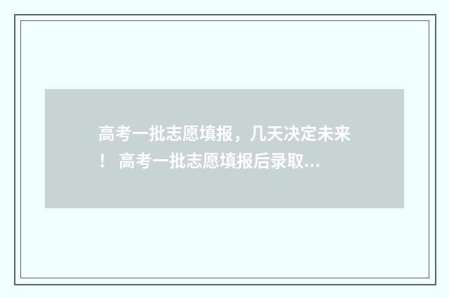 高考一批志愿填报，几天决定未来！ 高考一批志愿填报后录取时间