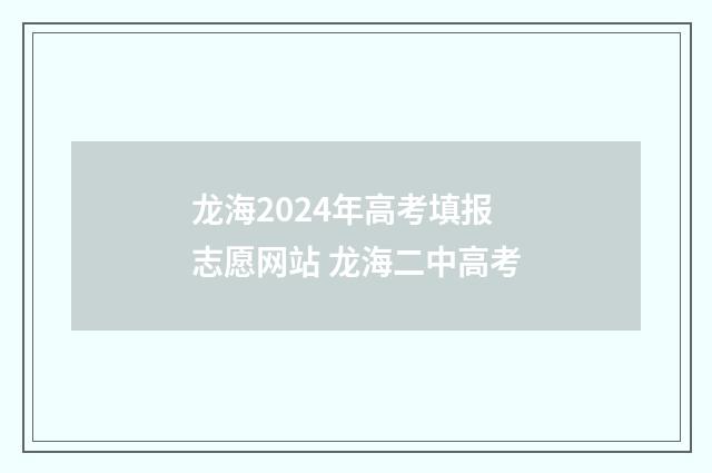 龙海2024年高考填报志愿网站 龙海二中高考