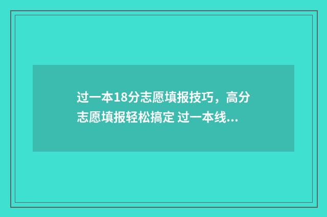 过一本18分志愿填报技巧,高分志愿填报轻松搞定 过一本线16分是上一本好还是上二本