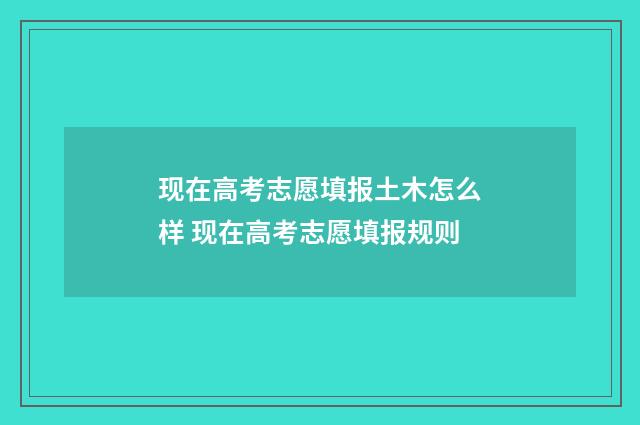 现在高考志愿填报土木怎么样 现在高考志愿填报规则