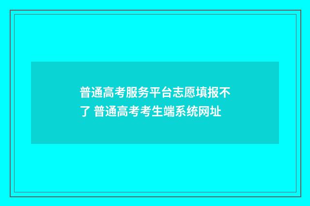 普通高考服务平台志愿填报不了 普通高考考生端系统网址