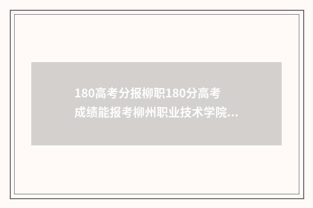 180高考分报柳职180分高考成绩能报考柳州职业技术学院吗？报考条件及录取分数线解析 柳铁高考多少分